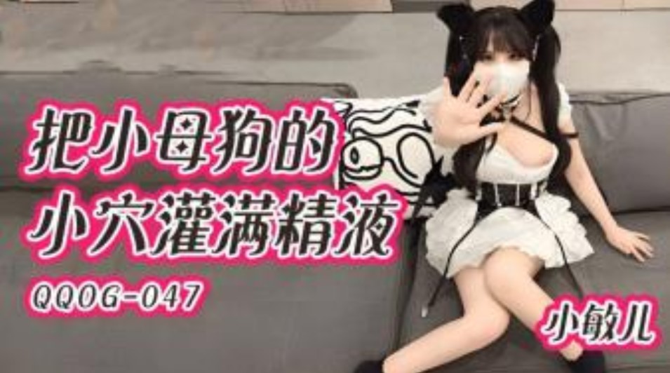 QQOG047 把小母狗的小穴灌满精液 小敏儿